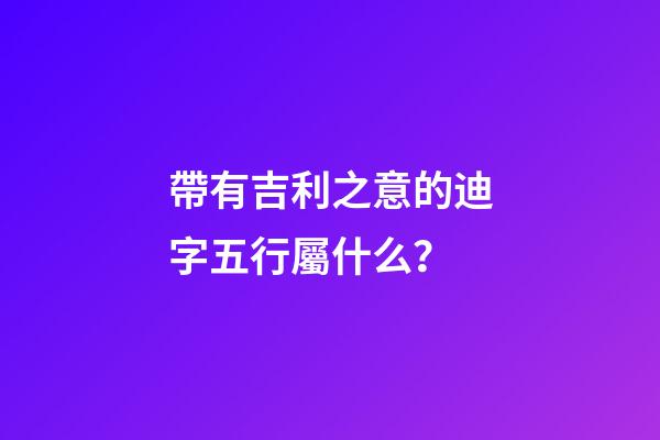 帶有吉利之意的迪字五行屬什么？