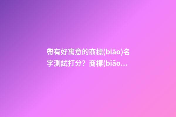 帶有好寓意的商標(biāo)名字測試打分？商標(biāo)起名注意事項-第1張-商標(biāo)起名-玄機(jī)派