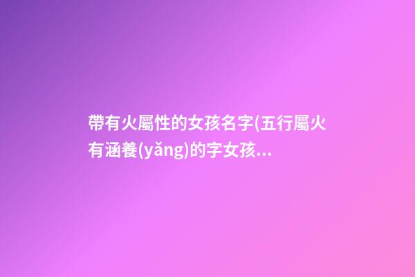 帶有火屬性的女孩名字(五行屬火有涵養(yǎng)的字女孩)