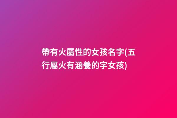 帶有火屬性的女孩名字(五行屬火有涵養的字女孩)