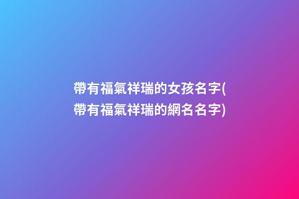 帶有福氣祥瑞的女孩名字(帶有福氣祥瑞的網名名字)