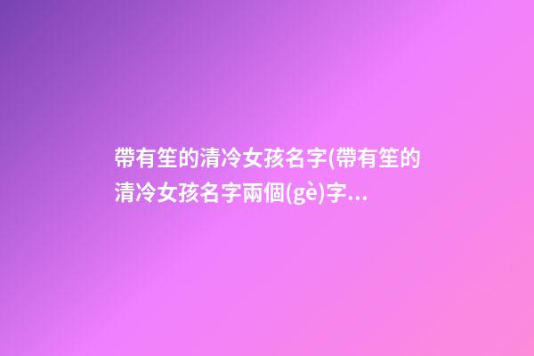 帶有笙的清冷女孩名字(帶有笙的清冷女孩名字兩個(gè)字)