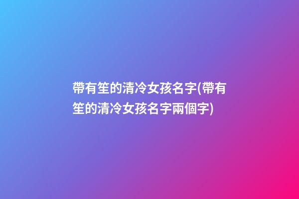 帶有笙的清冷女孩名字(帶有笙的清冷女孩名字兩個字)