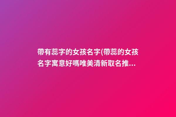 帶有蕊字的女孩名字(帶蕊的女孩名字寓意好嗎唯美清新取名推薦)