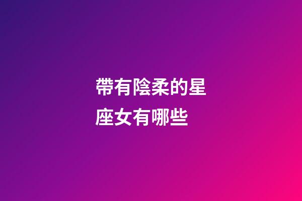 帶有陰柔的星座女有哪些-第1張-星座運勢-玄機派