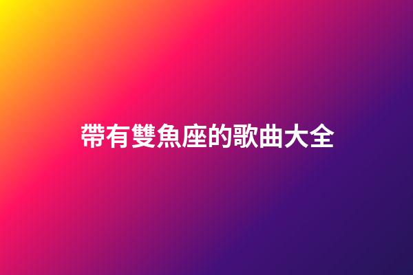 帶有雙魚座的歌曲大全-第1張-星座運勢-玄機派