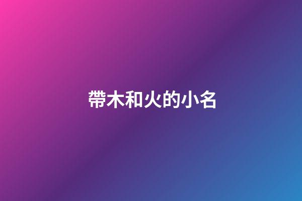 帶木和火的小名(一個字帶有木和火的小名)-第1張-寶寶起名-玄機派