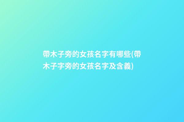 帶木子旁的女孩名字有哪些(帶木子字旁的女孩名字及含義)
