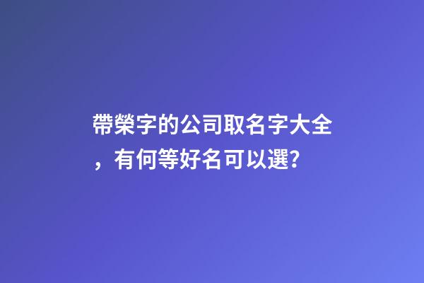 帶榮字的公司取名字大全，有何等好名可以選？-第1張-公司起名-玄機派