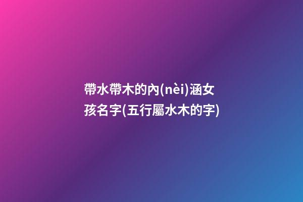 帶水帶木的內(nèi)涵女孩名字(五行屬水木的字)