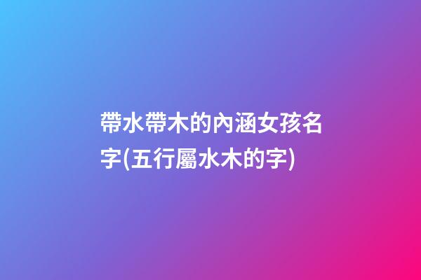 帶水帶木的內涵女孩名字(五行屬水木的字)