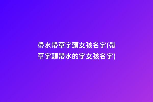 帶水帶草字頭女孩名字(帶草字頭帶水的字女孩名字)