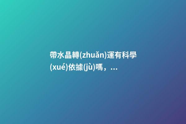 帶水晶轉(zhuǎn)運有科學(xué)依據(jù)嗎，這東西將財運、桃花運統(tǒng)統(tǒng)控制在手-第1張-觀點-玄機派