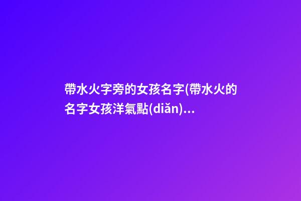 帶水火字旁的女孩名字(帶水火的名字女孩洋氣點(diǎn))