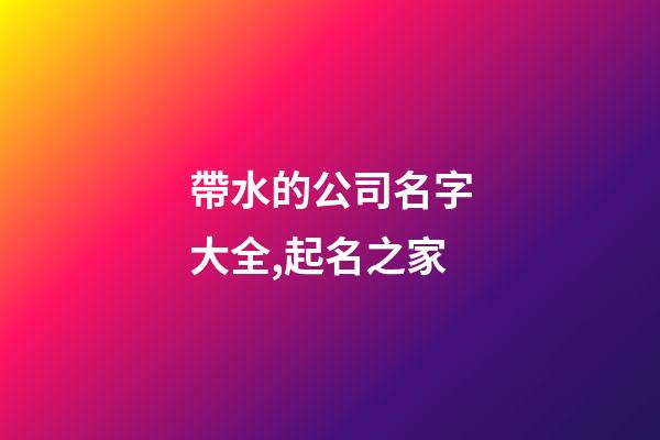 帶水的公司名字大全,起名之家-第1張-公司起名-玄機(jī)派