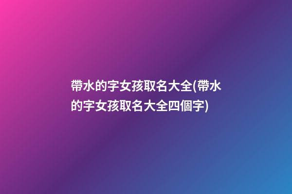 帶水的字女孩取名大全(帶水的字女孩取名大全四個字)