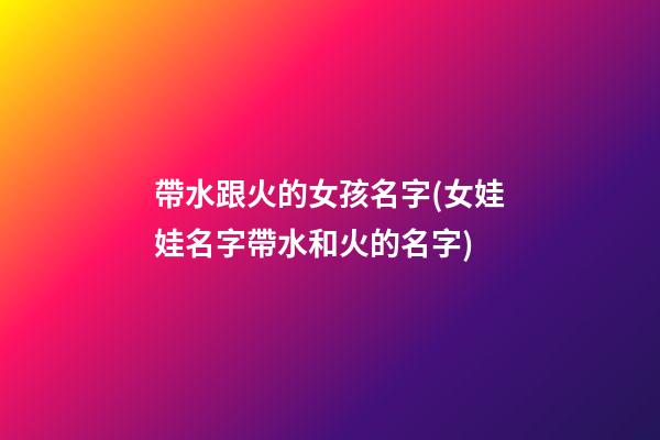 帶水跟火的女孩名字(女娃娃名字帶水和火的名字)
