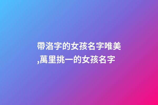 帶洛字的女孩名字唯美,萬里挑一的女孩名字-第1張-觀點-玄機派