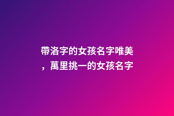 帶洛字的女孩名字唯美，萬里挑一的女孩名字-第1張-觀點-玄機派