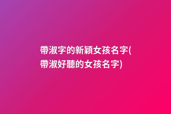 帶淑字的新穎女孩名字(帶淑好聽的女孩名字)