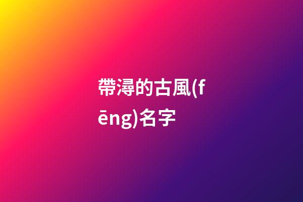 帶潯的古風(fēng)名字(帶潯的古風(fēng)名字大全)-第1張-寶寶起名-玄機(jī)派