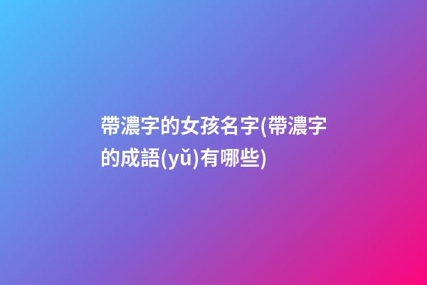 帶濃字的女孩名字(帶濃字的成語(yǔ)有哪些)