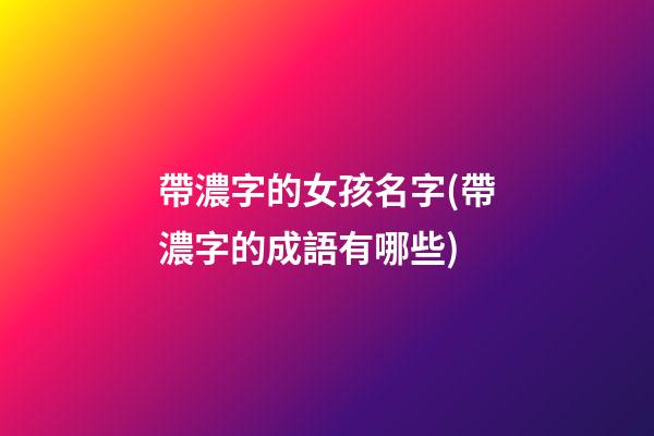 帶濃字的女孩名字(帶濃字的成語有哪些)