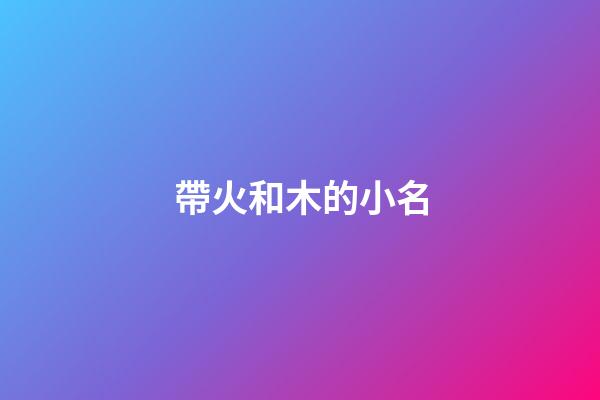 帶火和木的小名(有火有木的小名)-第1張-寶寶起名-玄機派