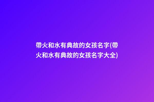 帶火和水有典故的女孩名字(帶火和水有典故的女孩名字大全)