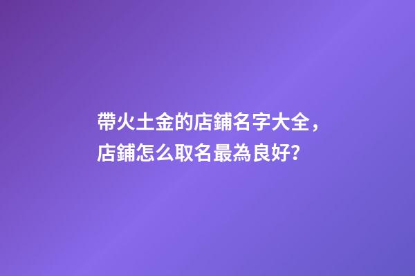 帶火土金的店鋪名字大全，店鋪怎么取名最為良好？-第1張-店鋪起名-玄機(jī)派