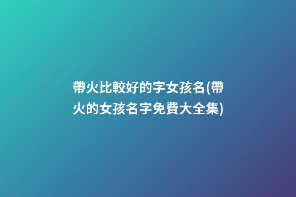 帶火比較好的字女孩名(帶火的女孩名字免費大全集)