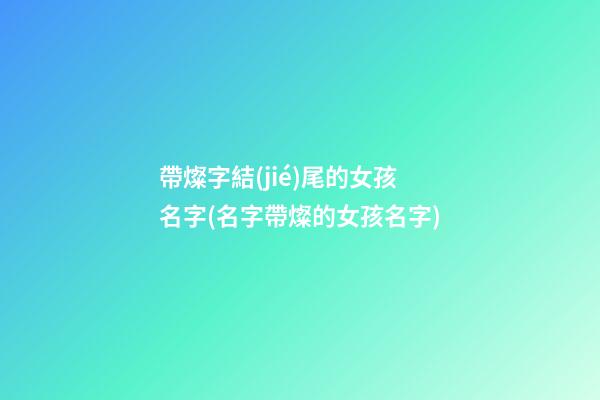 帶燦字結(jié)尾的女孩名字(名字帶燦的女孩名字)