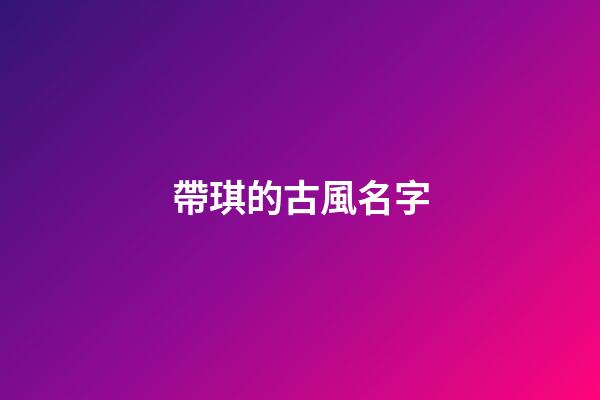 帶琪的古風名字(帶琪字的昵稱唯美大氣取名推薦)-第1張-寶寶起名-玄機派