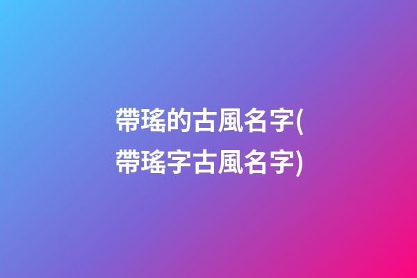 帶瑤的古風名字(帶瑤字古風名字)