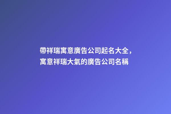 帶祥瑞寓意廣告公司起名大全，寓意祥瑞大氣的廣告公司名稱-第1張-公司起名-玄機派