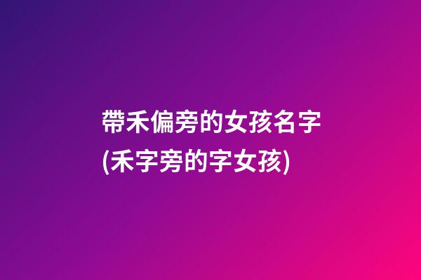 帶禾偏旁的女孩名字(禾字旁的字女孩)