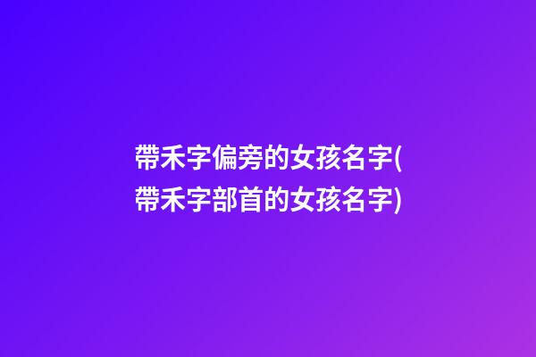 帶禾字偏旁的女孩名字(帶禾字部首的女孩名字)