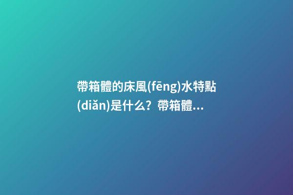 帶箱體的床風(fēng)水特點(diǎn)是什么？帶箱體的床擺放要注意什么？