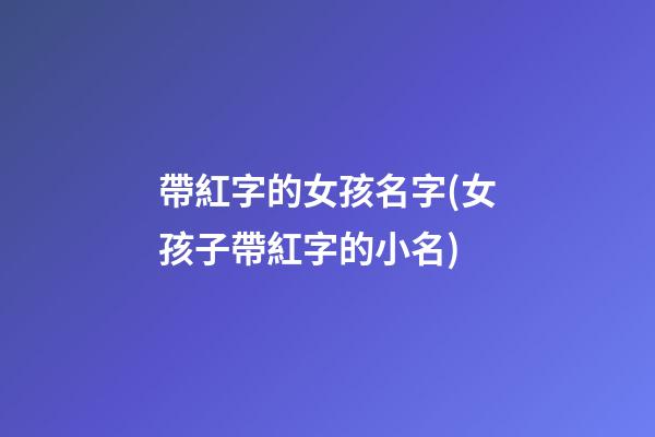 帶紅字的女孩名字(女孩子帶紅字的小名)