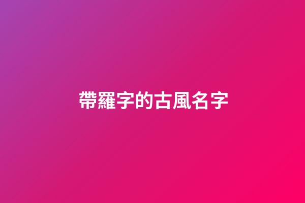 帶羅字的古風名字(獨一無二好聽姓羅網名)-第1張-寶寶起名-玄機派