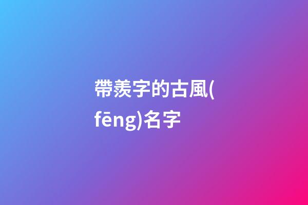 帶羨字的古風(fēng)名字(帶羨字好聽的名字)-第1張-寶寶起名-玄機(jī)派