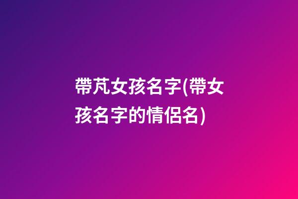 帶芃女孩名字(帶女孩名字的情侶名)