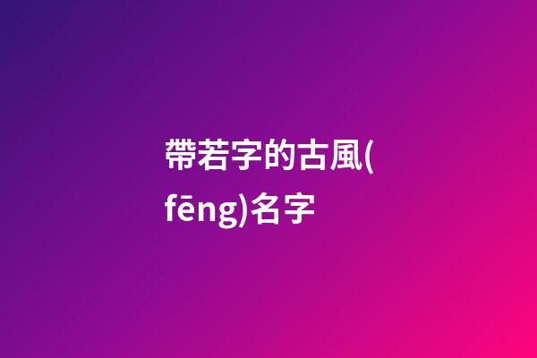 帶若字的古風(fēng)名字(帶若字的古風(fēng)名字五個字)-第1張-寶寶起名-玄機派