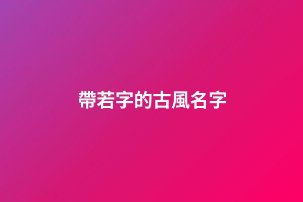 帶若字的古風名字(帶若字的古風名字五個字)-第1張-寶寶起名-玄機派