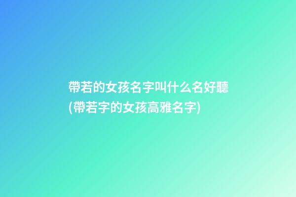 帶若的女孩名字叫什么名好聽(帶若字的女孩高雅名字)