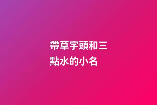帶草字頭和三點水的小名(有草字頭和三點水的小名)-第1張-寶寶起名-玄機派