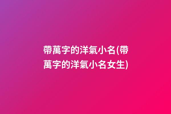 帶萬字的洋氣小名(帶萬字的洋氣小名女生)