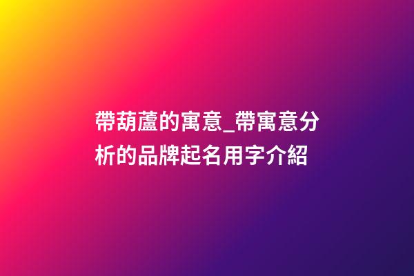 帶葫蘆的寓意_帶寓意分析的品牌起名用字介紹-第1張-商標起名-玄機派