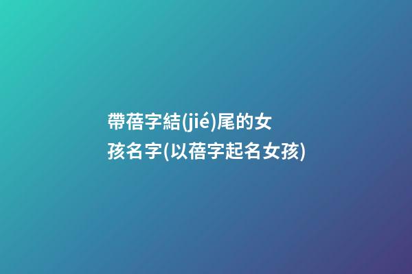 帶蓓字結(jié)尾的女孩名字(以蓓字起名女孩)