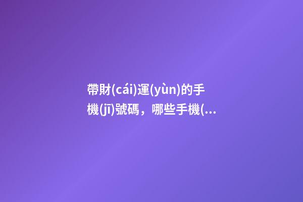 帶財(cái)運(yùn)的手機(jī)號碼，哪些手機(jī)號能旺財(cái)運(yùn)